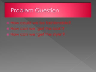  How could we be fashionable?
 How can we ‘get the look’?
 How can we ‘get the style’?
 