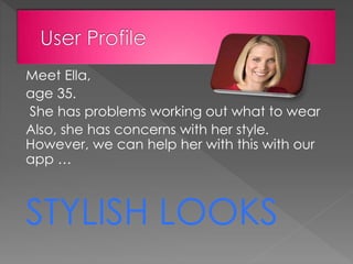 Meet Ella,
age 35.
She has problems working out what to wear
Also, she has concerns with her style.
However, we can help her with this with our
app …
STYLISH LOOKS
 