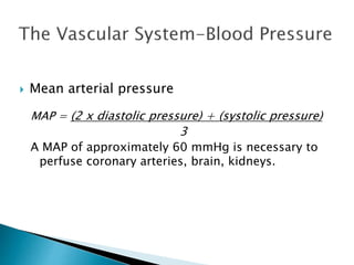  Mean arterial pressure 
MAP = (2 x diastolic pressure) + (systolic pressure) 
3 
A MAP of approximately 60 mmHg is necessary to 
perfuse coronary arteries, brain, kidneys. 
 