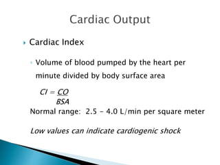  Cardiac Index 
◦ Volume of blood pumped by the heart per 
minute divided by body surface area 
CI = CO 
BSA 
Normal range: 2.5 - 4.0 L/min per square meter 
Low values can indicate cardiogenic shock 
 