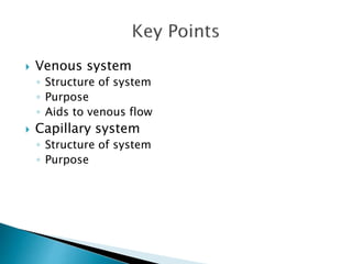  Venous system 
◦ Structure of system 
◦ Purpose 
◦ Aids to venous flow 
 Capillary system 
◦ Structure of system 
◦ Purpose 
 