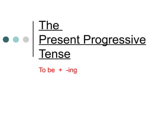 The
Present Progressive
Tense
To be + -ing
 