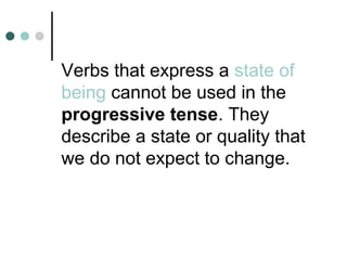 Verbs that express a state of
being cannot be used in the
progressive tense. They
describe a state or quality that
we do not expect to change.
 