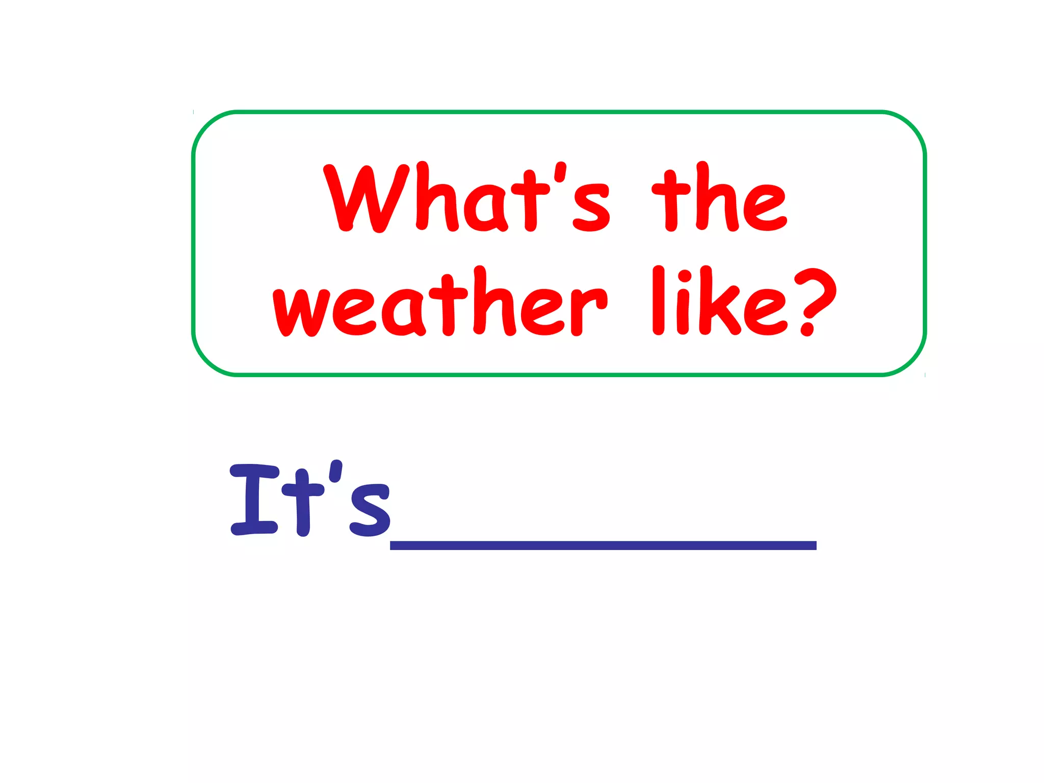 What’s the
weather like?
It’s_______
 