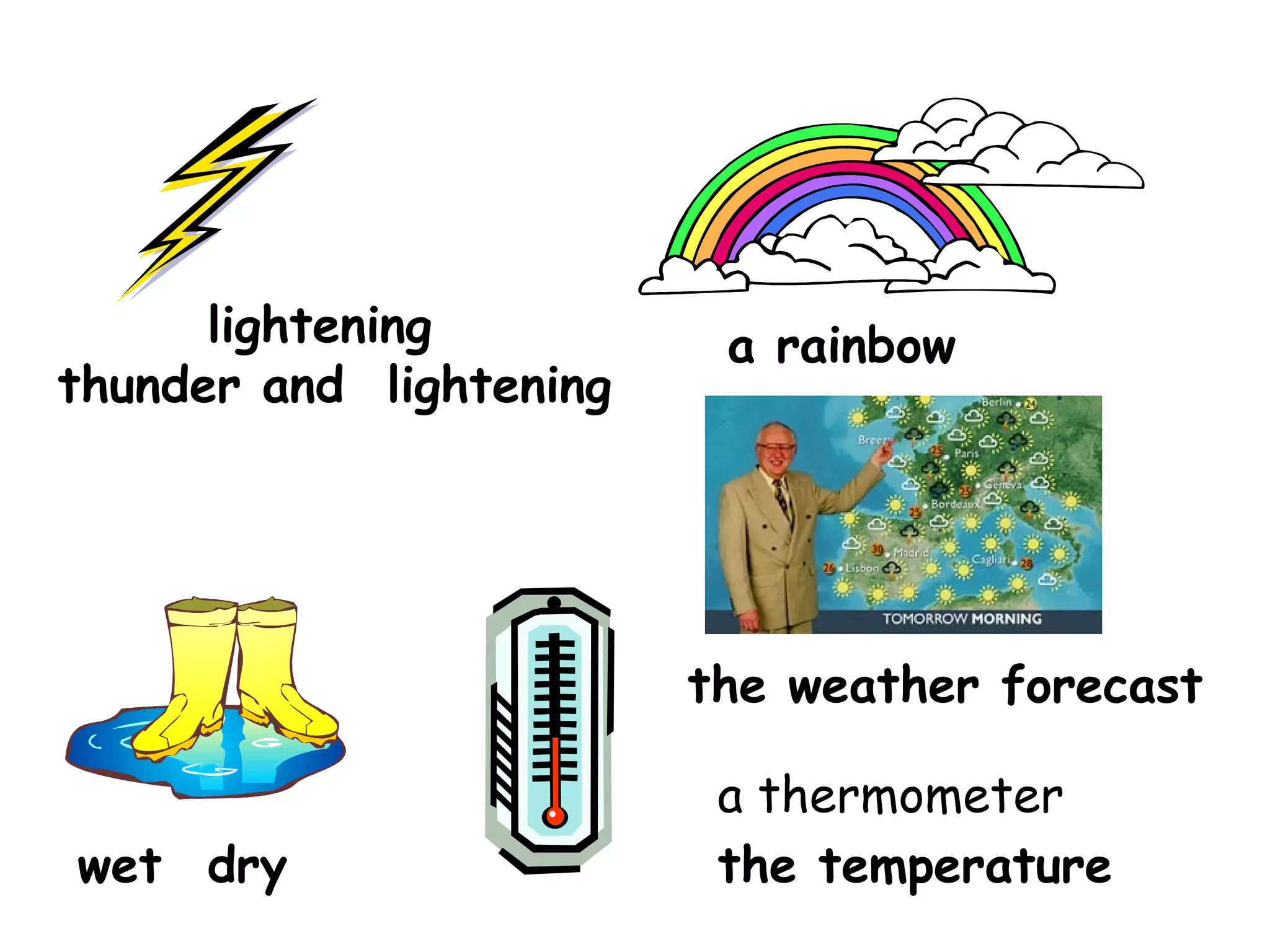 thunder and lightening
the weather forecast
wet dry
a rainbowlightening
a thermometer
the temperature
 