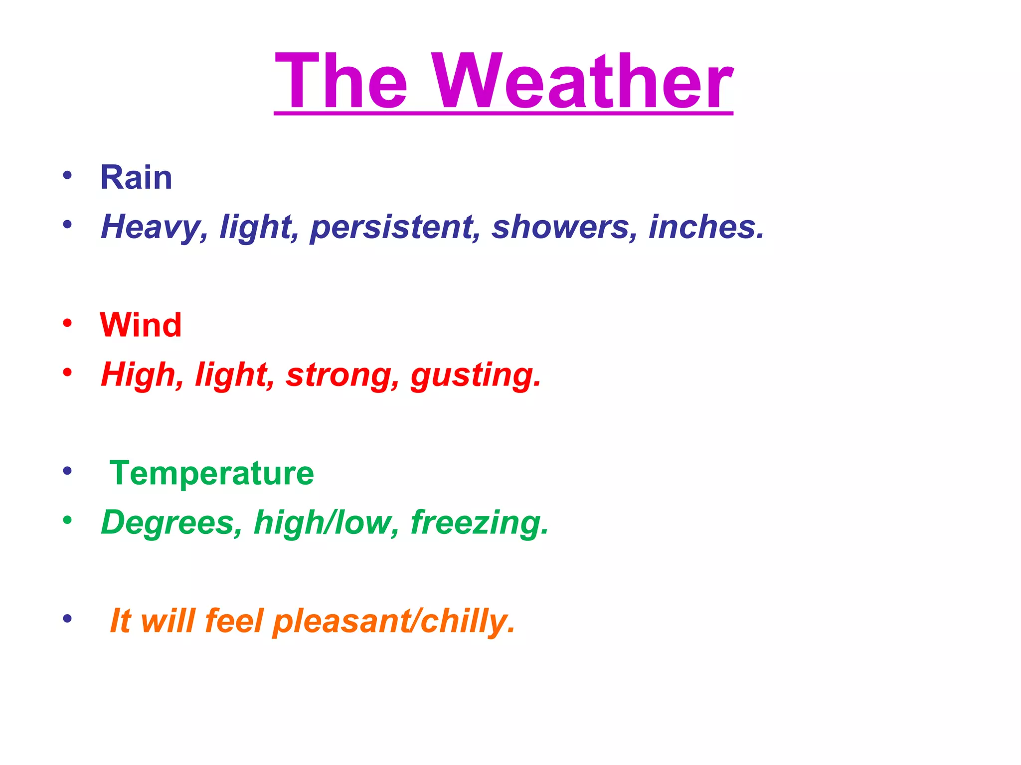 The Weather
• Rain
• Heavy, light, persistent, showers, inches.
• Wind
• High, light, strong, gusting.
• Temperature
• Degrees, high/low, freezing.
• It will feel pleasant/chilly.
 