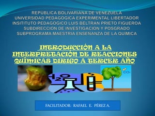 INTRODUCCIÓN A LA
INTERPRETACIÓN DE REACCIONES
QUÍMICAS DIRIGO A TERCER AÑO
FACILITADOR: RAFAEL E. PÉREZ A.
 