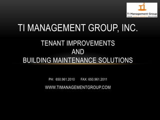 TI MANAGEMENT GROUP, INC.
TENANT IMPROVEMENTS
AND
BUILDING MAINTENANCE SOLUTIONS
PH: 650.961.2010 FAX: 650.961.2011
WWW.TIMANAGEMENTGROUP.COM
 