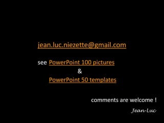3
jean.luc.niezette@gmail.com
see PowerPoint 100 pictures
&
PowerPoint 50 templates
comments are welcome !
Jean-Luc
 