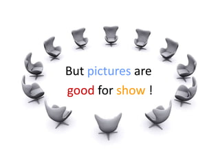 34
But pictures are
good for show !
 