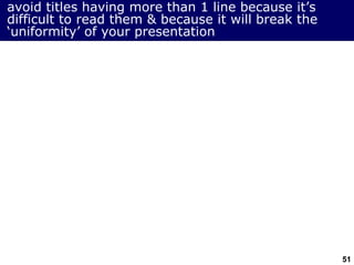 51
avoid titles having more than 1 line because it’s
difficult to read them & because it will break the
‘uniformity’ of your presentation
 