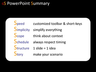71
6S PowerPoint Summary
Speed customized toolbar & short-keys
Simplicity simplify everything
Scope think about context
Schedule always respect timing
Structure 1 slide = 1 idea
Story make your scenario
 