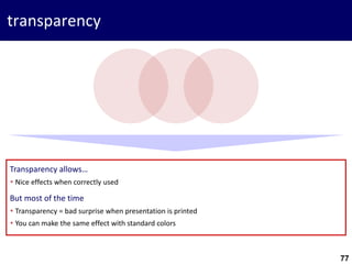 77
transparency
Transparency allows…
 Nice effects when correctly used
But most of the time
 Transparency = bad surprise when presentation is printed
 You can make the same effect with standard colors
 