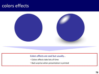 78
colors effects
Colors effects are cool but usually…
 Colors effects take lots of time
 Bad surprise when presentation is printed
 