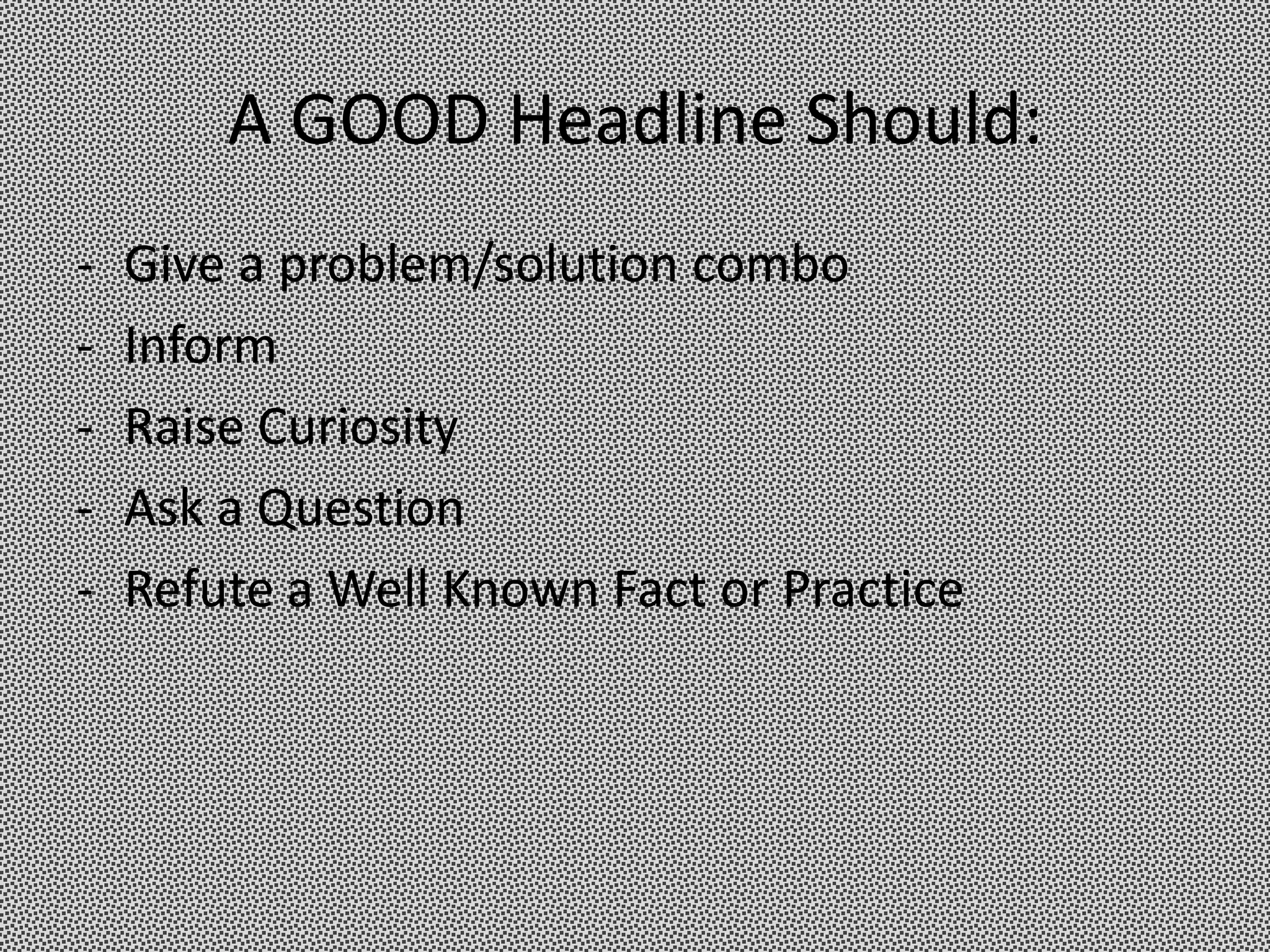 A GOOD Headline Should:
-   Give a problem/solution combo
-   Inform
-   Raise Curiosity
-   Ask a Question
-   Refute a Well Known Fact or Practice
 