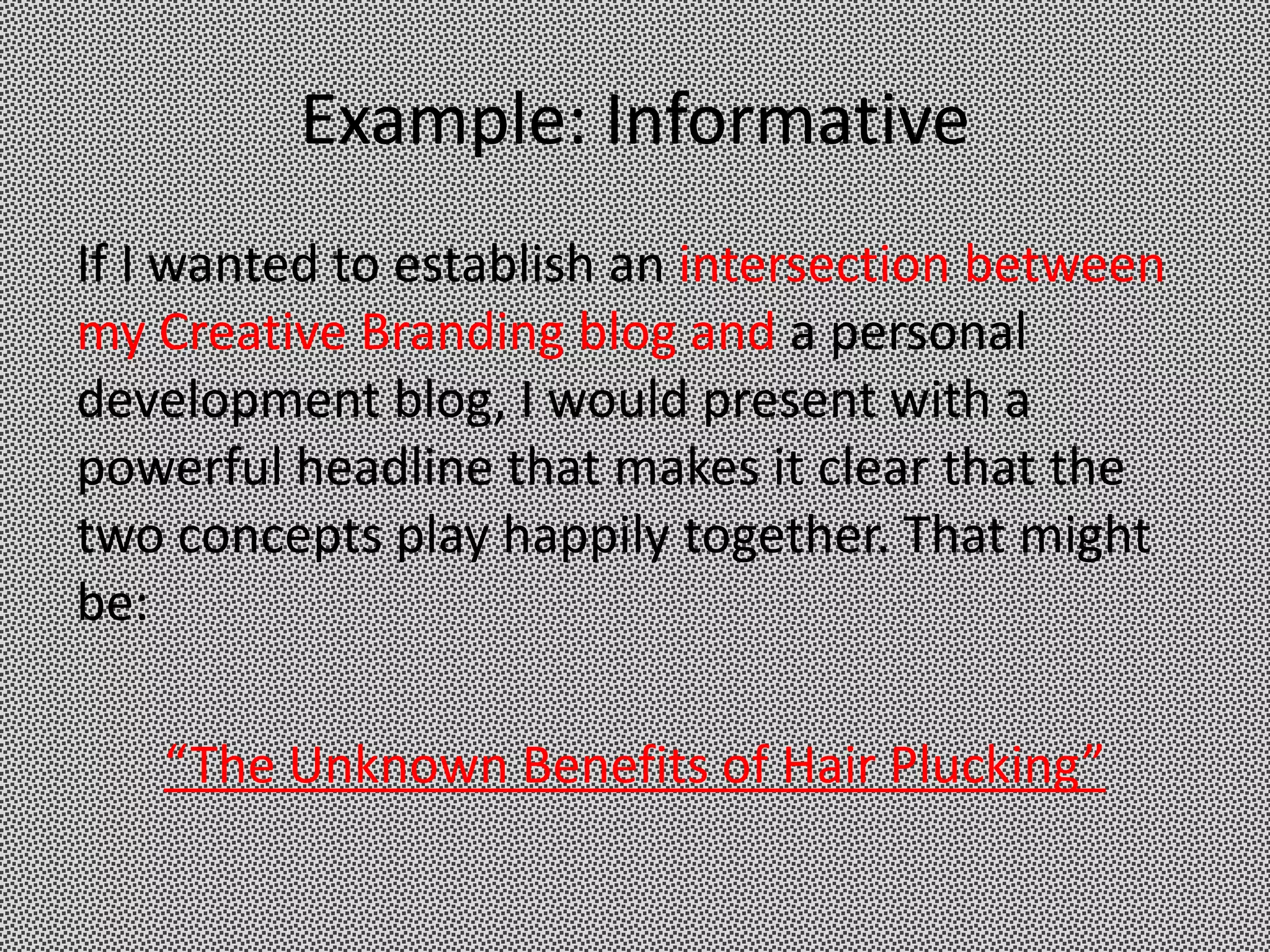 Example: Informative
If I wanted to establish an intersection between
my Creative Branding blog and a personal
development blog, I would present with a
powerful headline that makes it clear that the
two concepts play happily together. That might
be:

   “The Unknown Benefits of Hair Plucking”
 