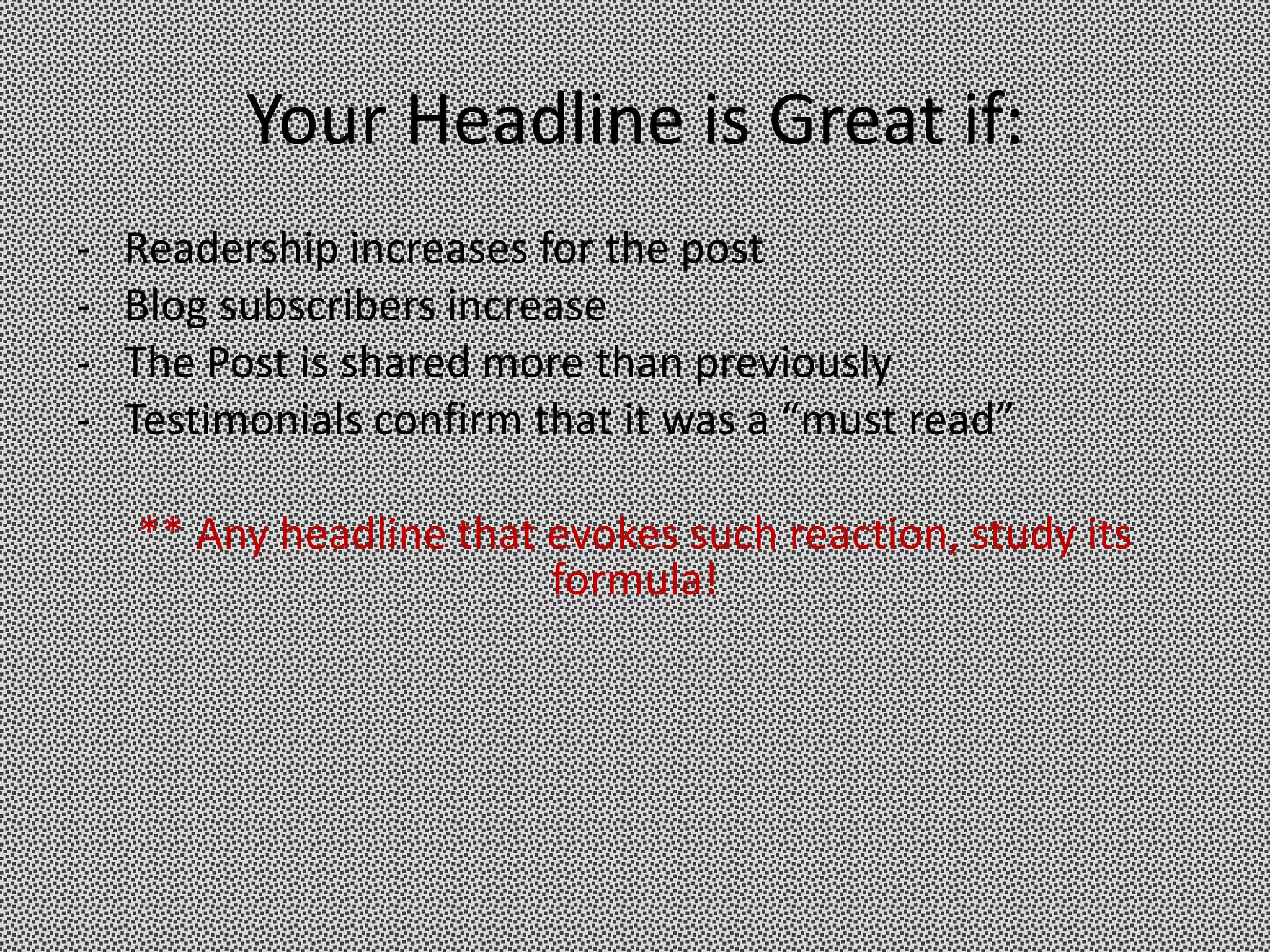 Your Headline is Great if:
-   Readership increases for the post
-   Blog subscribers increase
-   The Post is shared more than previously
-   Testimonials confirm that it was a “must read”

    ** Any headline that evokes such reaction, study its
                         formula!
 