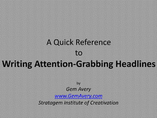 A Quick Reference
                   to
Writing Attention-Grabbing Headlines
                        by
                   Gem Avery
               www.GemAvery.com
        Stratagem Institute of Creativation
 