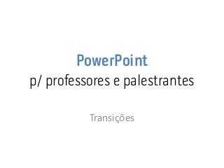 PowerPoint p/ professores e palestrantes 
Transições  