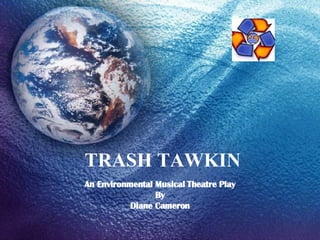 TRASH TAWKIN An Environmental Musical Theatre Play By Diane Cameron 