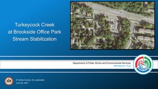 A Fairfax County, VA, publication
Department of Public Works and Environmental Services
Working for You!
June 29, 2021
Turkeycock Creek
at Brookside Office Park
Stream Stabilization
 