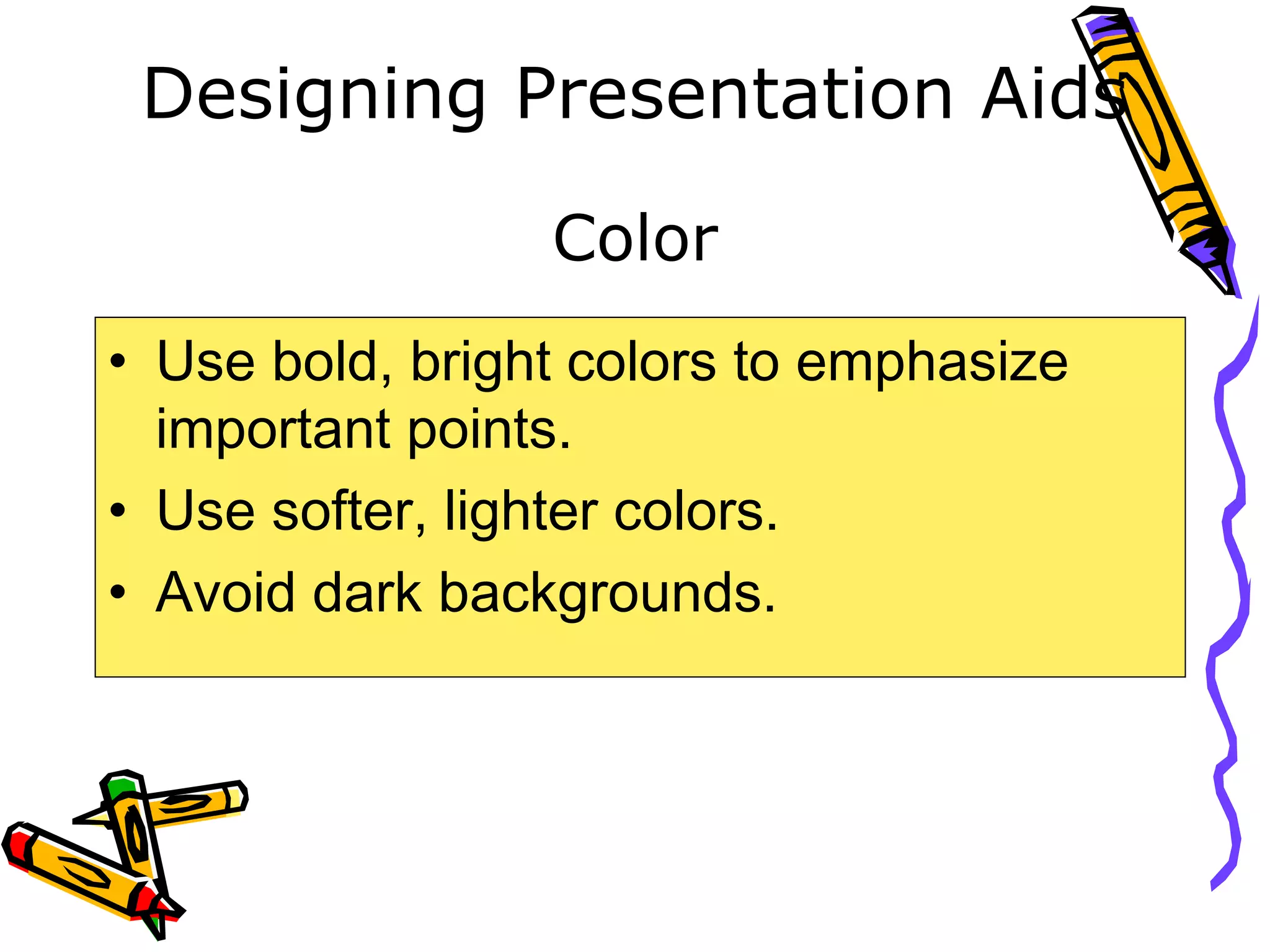 Designing Presentation Aids
• Use bold, bright colors to emphasize
important points.
• Use softer, lighter colors.
• Avoid dark backgrounds.
Color
 