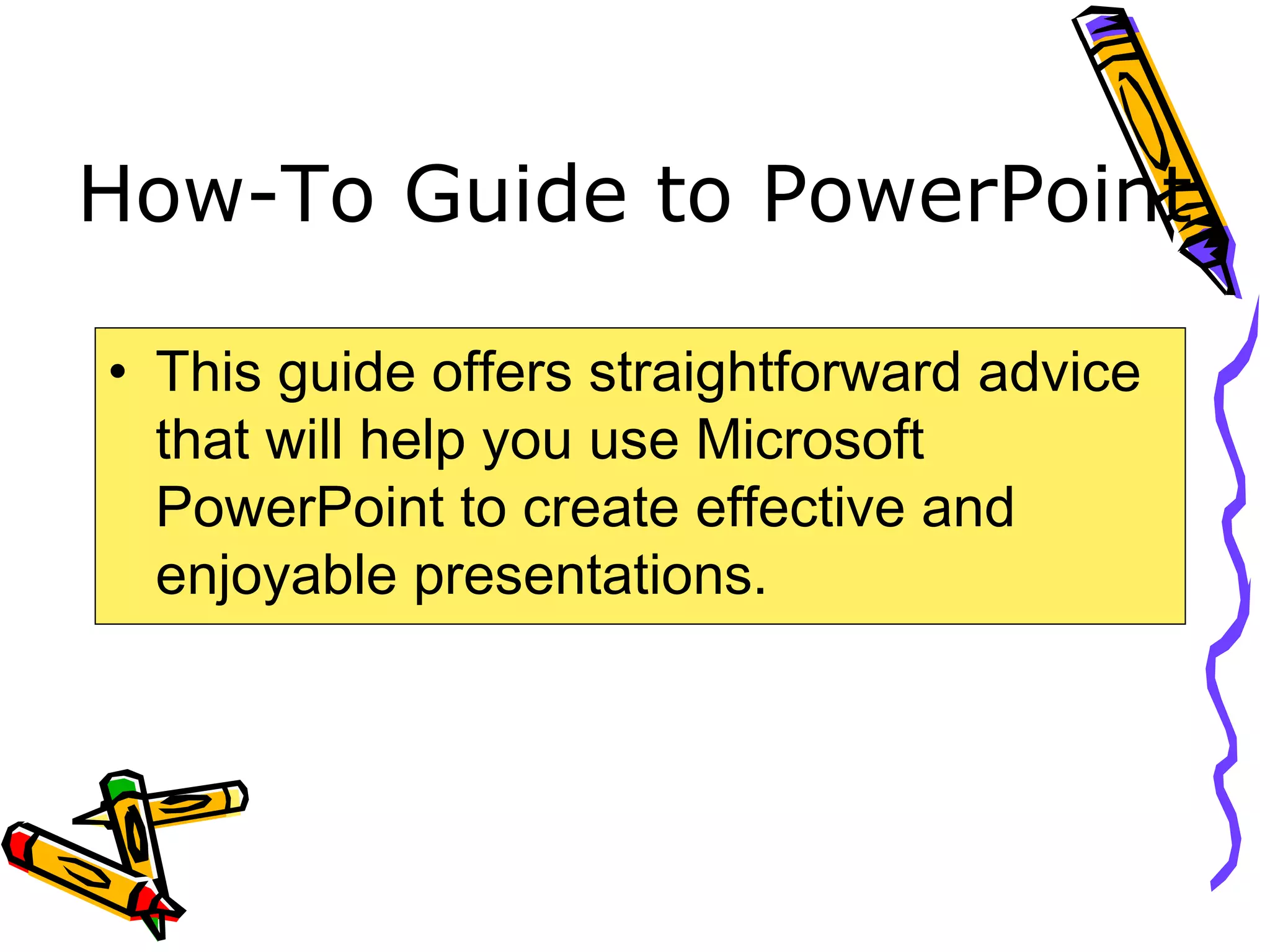 How-To Guide to PowerPoint
• This guide offers straightforward advice
that will help you use Microsoft
PowerPoint to create effective and
enjoyable presentations.
 