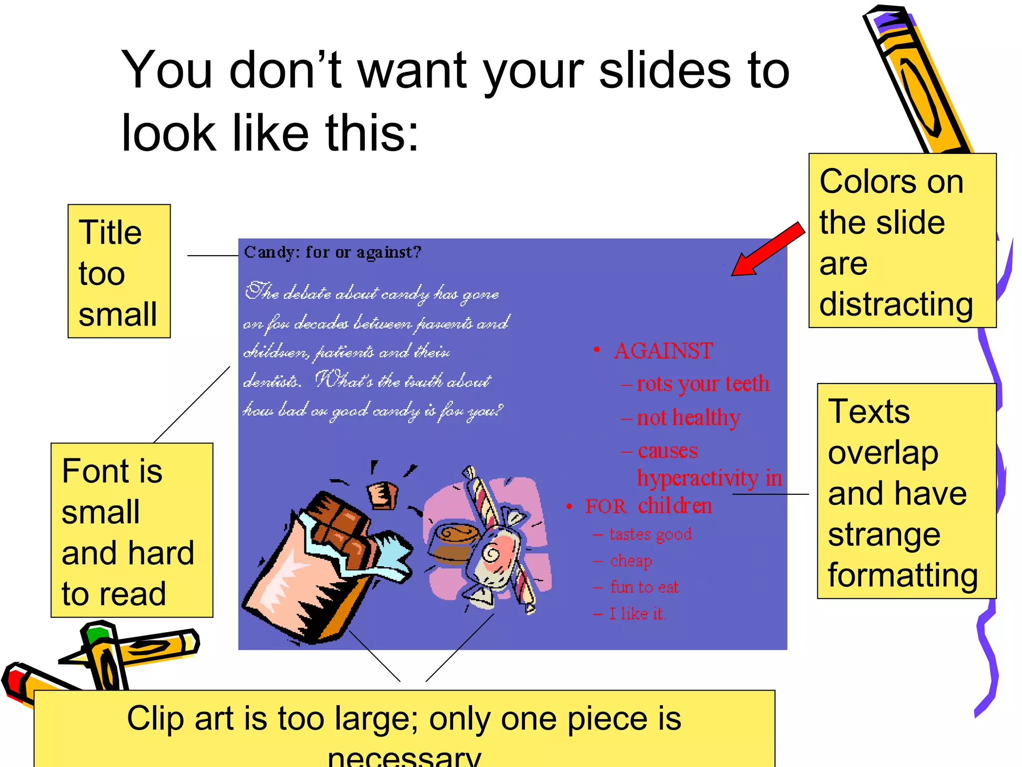 You don’t want your slides to
look like this:
Title
too
small
Font is
small
and hard
to read
Texts
overlap
and have
strange
formatting
Clip art is too large; only one piece is
Colors on
the slide
are
distracting
 