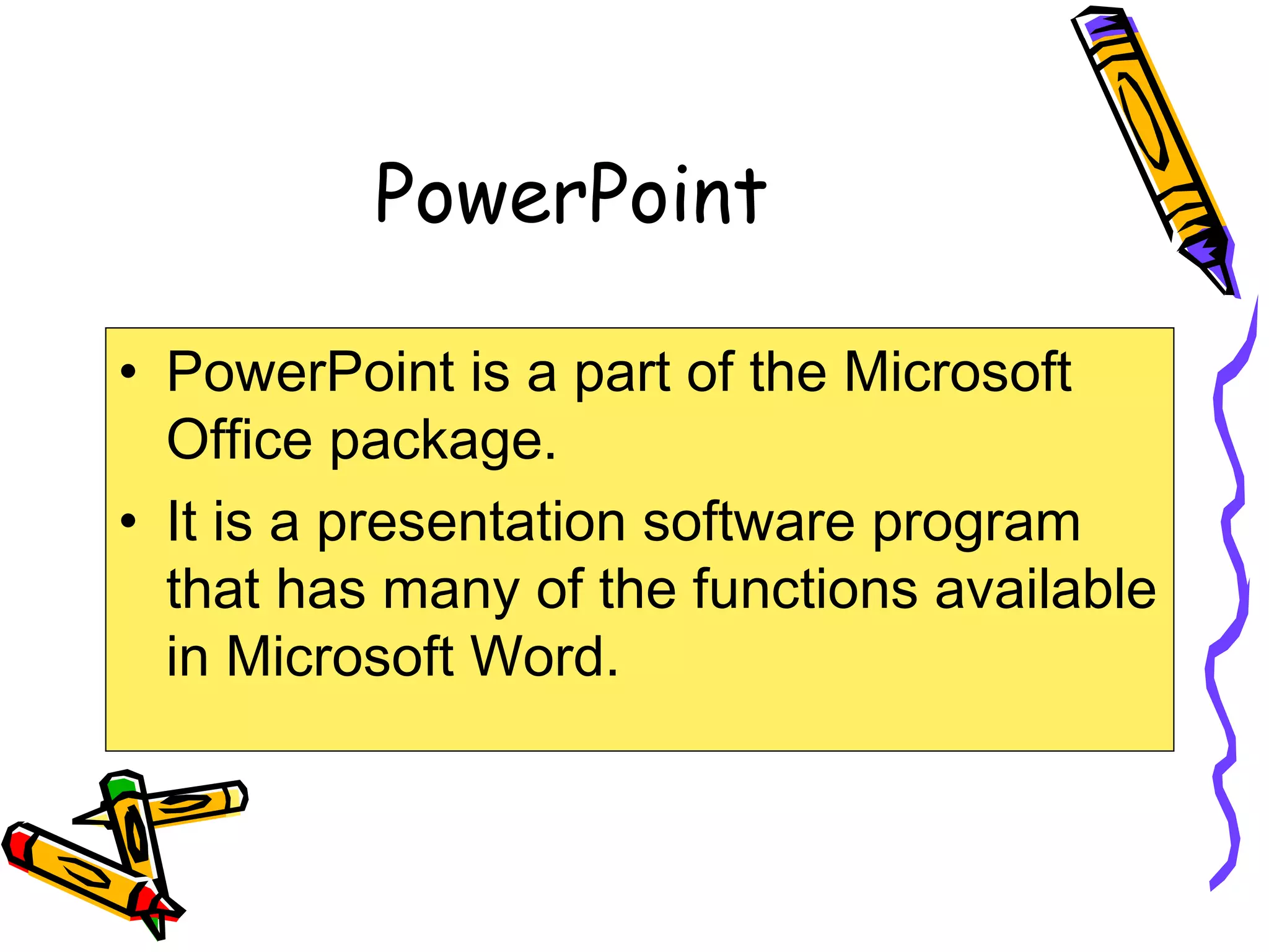 PowerPoint
• PowerPoint is a part of the Microsoft
Office package.
• It is a presentation software program
that has many of the functions available
in Microsoft Word.
 