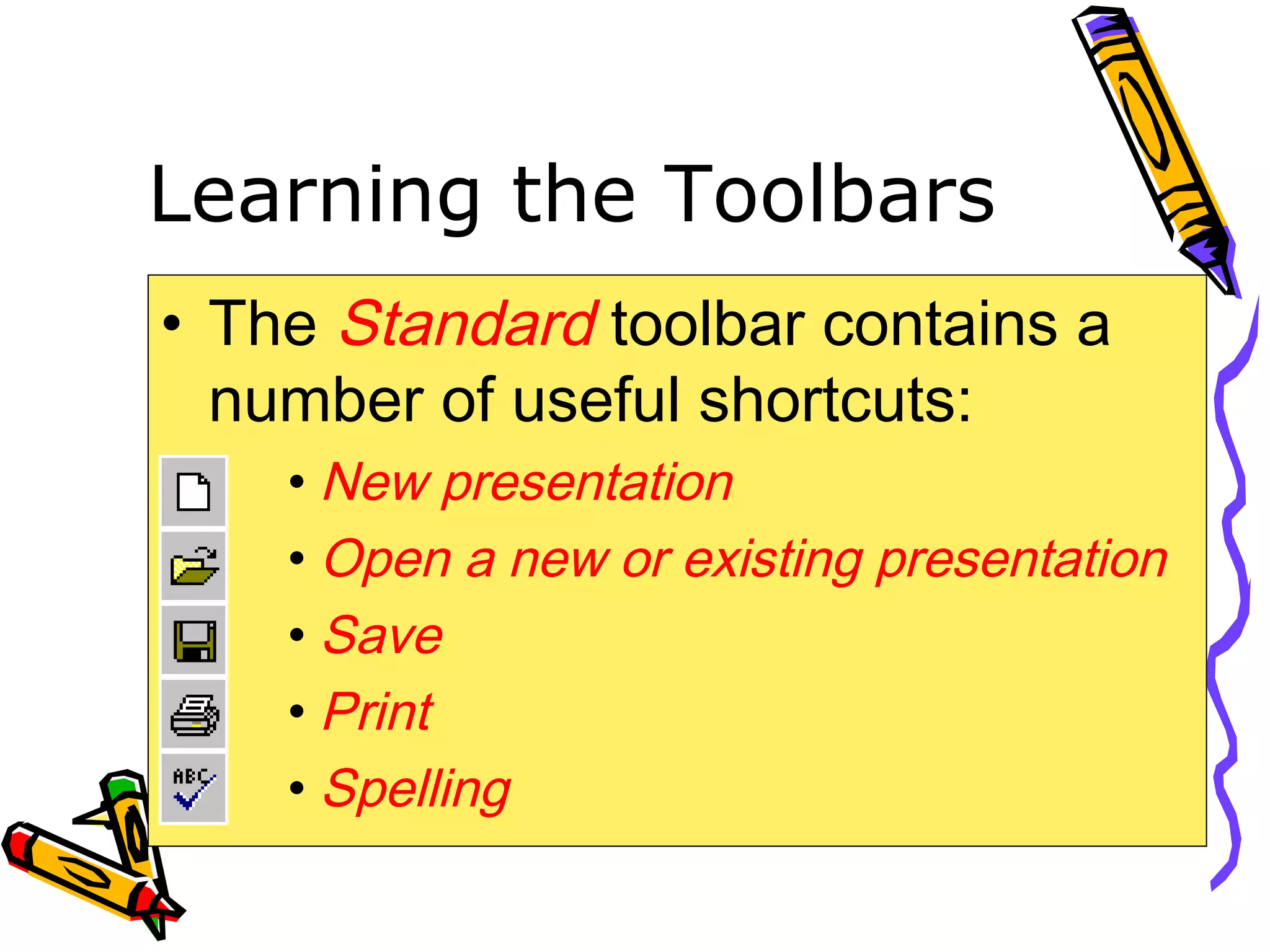 Learning the Toolbars
• The Standard toolbar contains a
number of useful shortcuts:
• New presentation
• Open a new or existing presentation
• Save
• Print
• Spelling
 