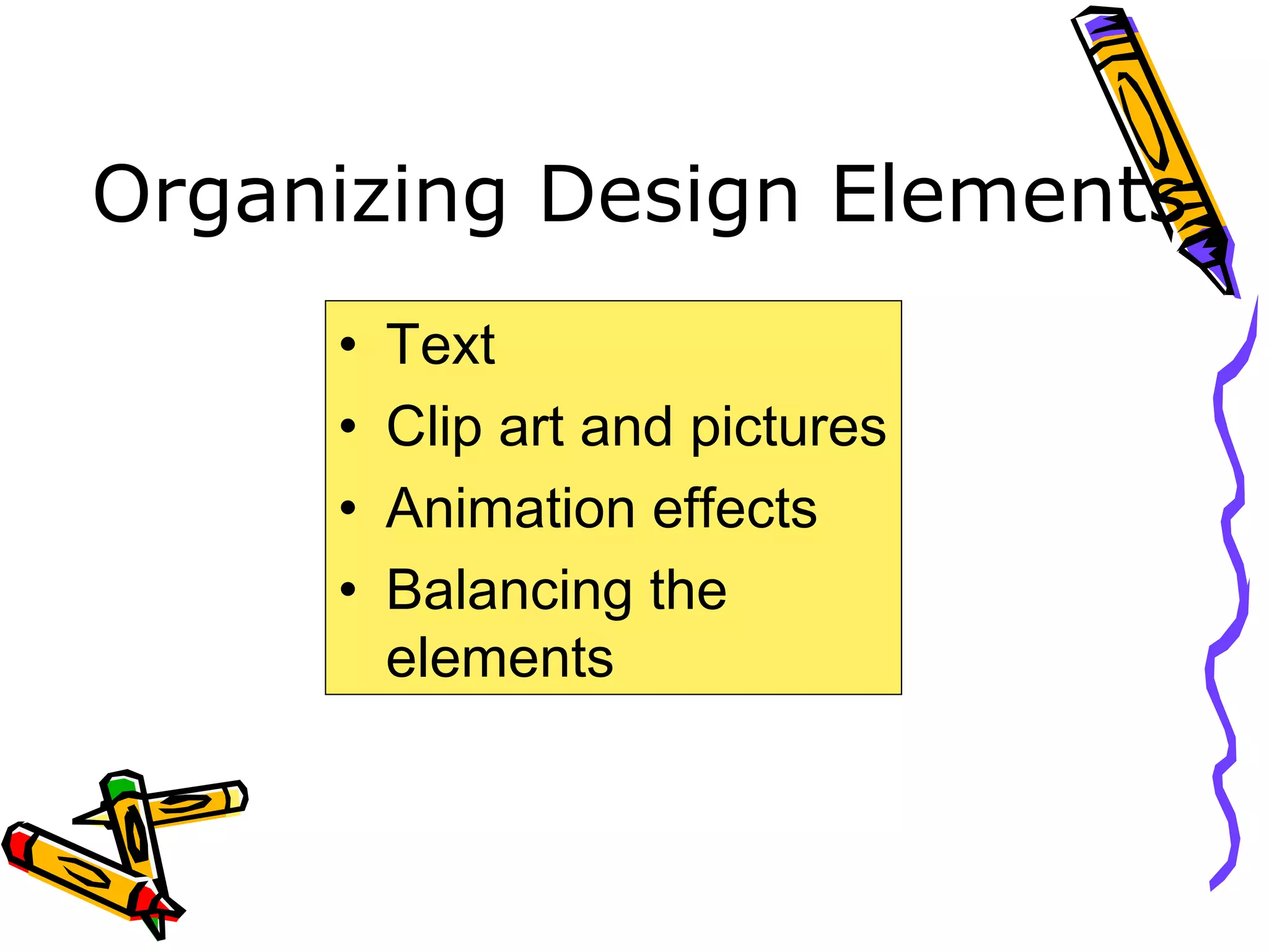 Organizing Design Elements
• Text
• Clip art and pictures
• Animation effects
• Balancing the
elements
 