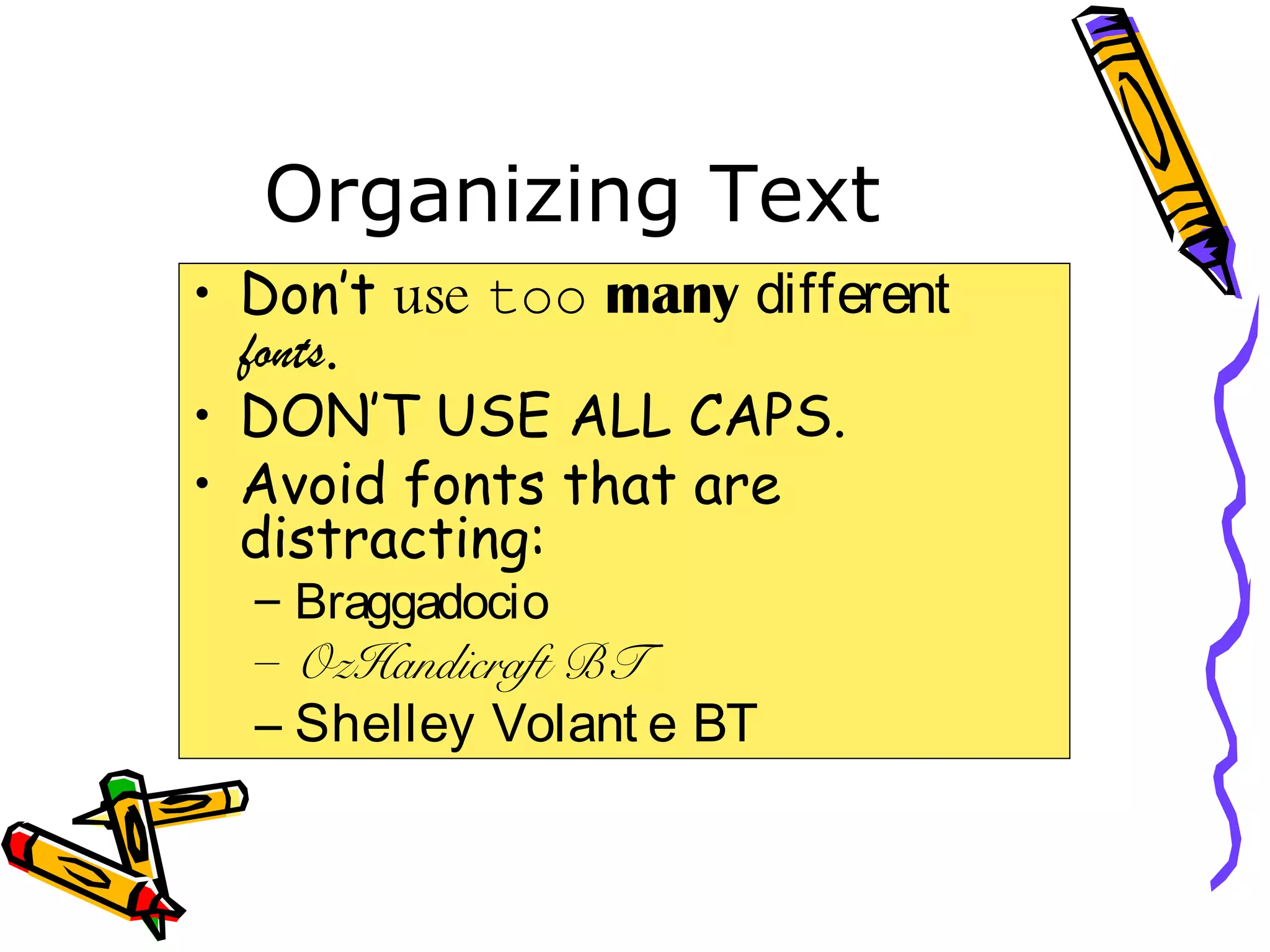 Organizing Text
• Don’t use too many different
fonts.
• DON’T USE ALL CAPS.
• Avoid fonts that are
distracting:
– Braggadocio
– OzHandicraft BT
– Shelley Volant e BT
 