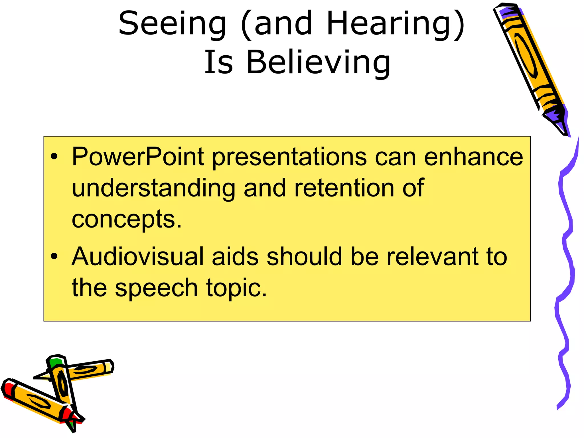 Seeing (and Hearing)
Is Believing
• PowerPoint presentations can enhance
understanding and retention of
concepts.
• Audiovisual aids should be relevant to
the speech topic.
 