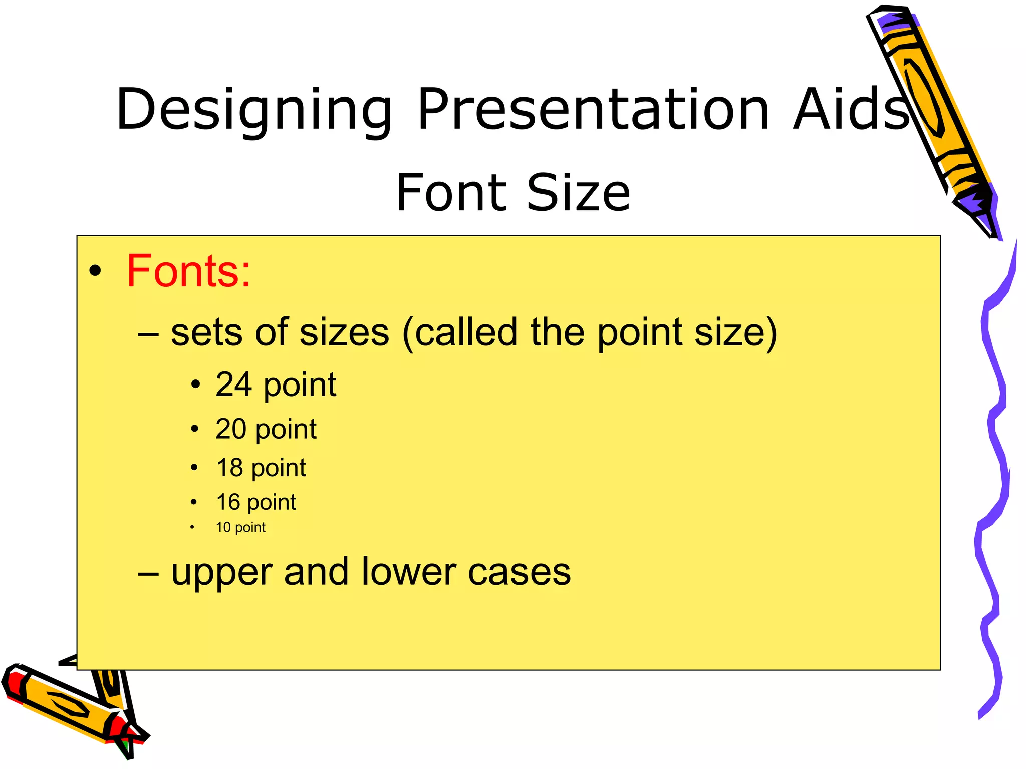 Designing Presentation Aids
• Fonts:
– sets of sizes (called the point size)
• 24 point
• 20 point
• 18 point
• 16 point
• 10 point
– upper and lower cases
Font Size
 