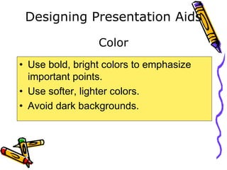 Designing Presentation Aids
• Use bold, bright colors to emphasize
important points.
• Use softer, lighter colors.
• Avoid dark backgrounds.
Color
 