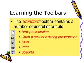 Learning the Toolbars
• The Standard toolbar contains a
number of useful shortcuts:
• New presentation
• Open a new or existing presentation
• Save
• Print
• Spelling
 