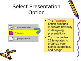 Select Presentation
Option
• The Template
option provides
moderate flexibility
in designing
presentations.
• You choose from
28 templates to
organize your
points, subpoints,
and design.
 
