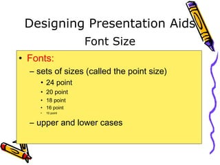 Designing Presentation Aids
• Fonts:
– sets of sizes (called the point size)
• 24 point
• 20 point
• 18 point
• 16 point
• 10 point
– upper and lower cases
Font Size
 
