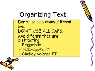 Organizing Text
• Don’t use too many different
fonts.
• DON’T USE ALL CAPS.
• Avoid fonts that are
distracting:
– Braggadocio
– OzHandicraft BT
– Shelley Volant e BT
 