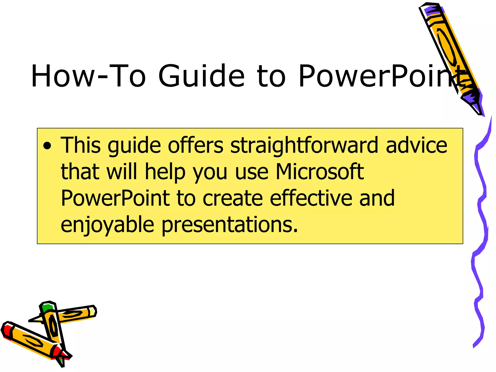 How-To Guide to PowerPoint This guide offers straightforward advice that will help you use Microsoft PowerPoint to create effective and enjoyable presentations. 
