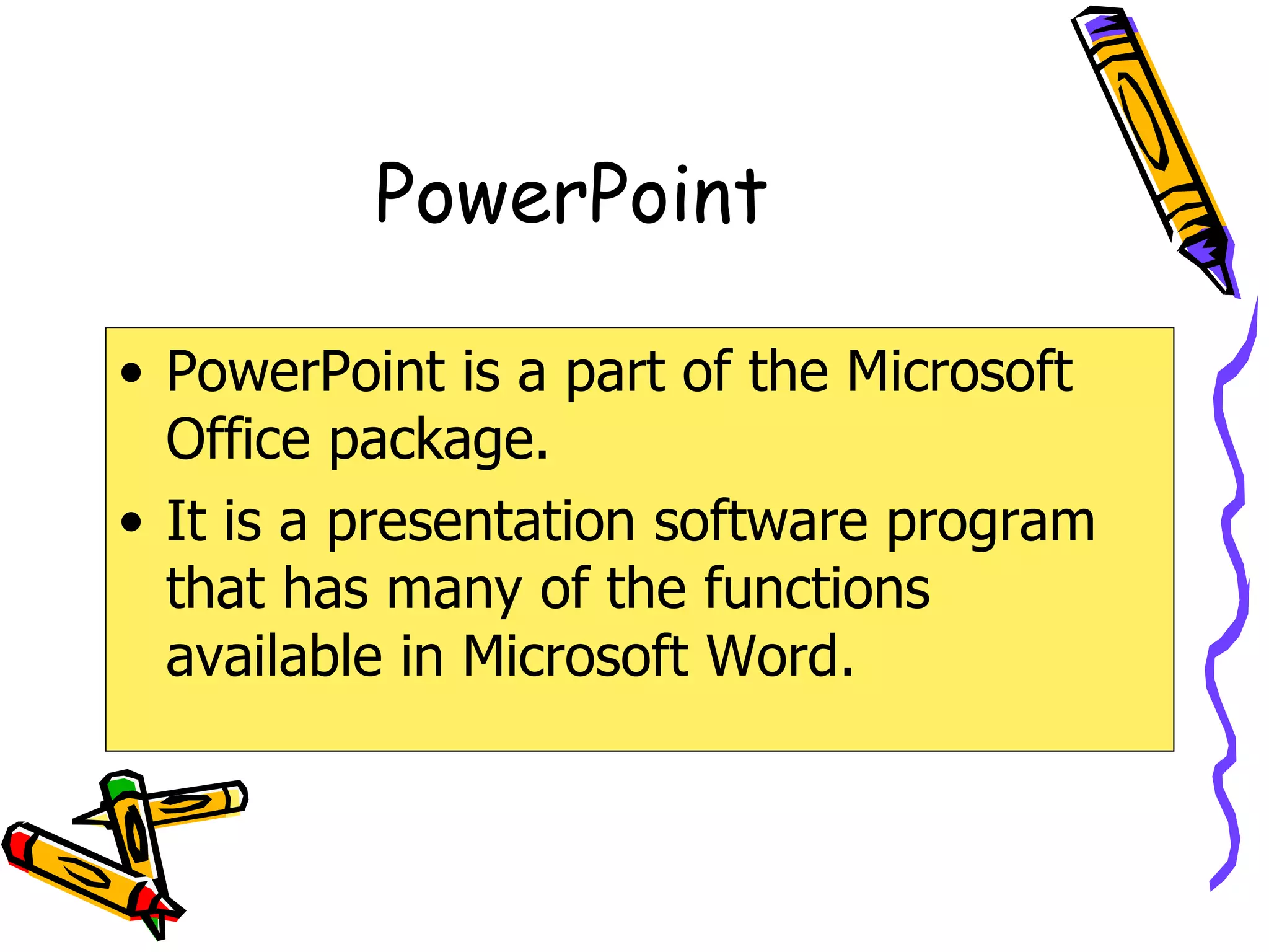 PowerPoint PowerPoint is a part of the Microsoft Office package. It is a presentation software program that has many of the functions available in Microsoft Word. 