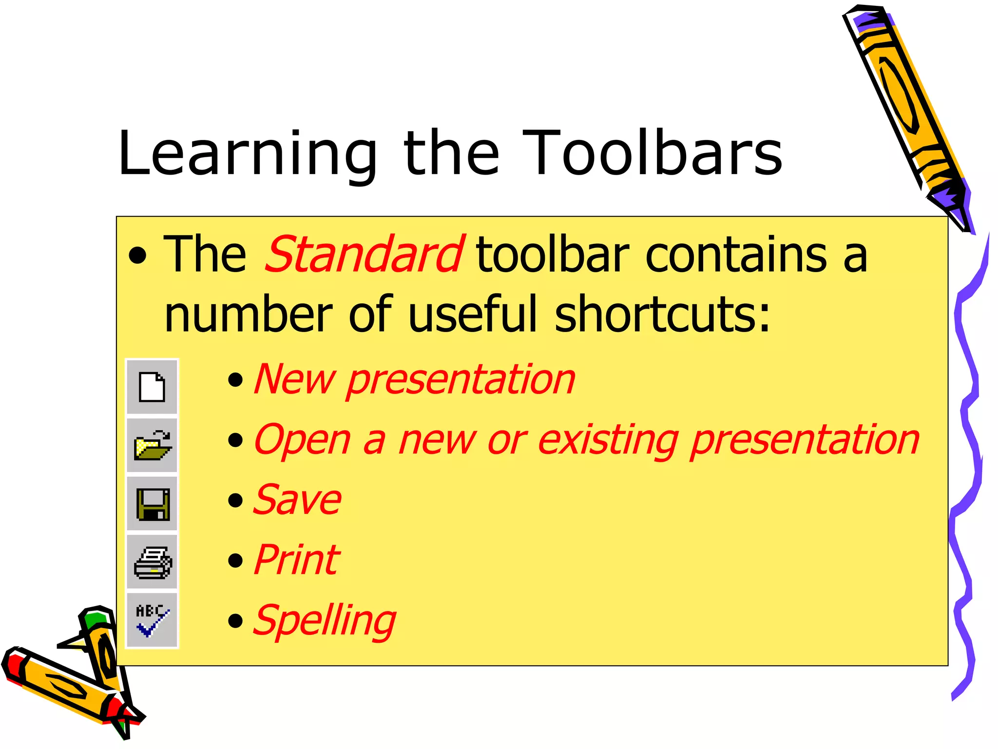 Learning the Toolbars The  Standard   toolbar contains a number of useful shortcuts: New presentation Open a new or existing presentation Save Print Spelling 