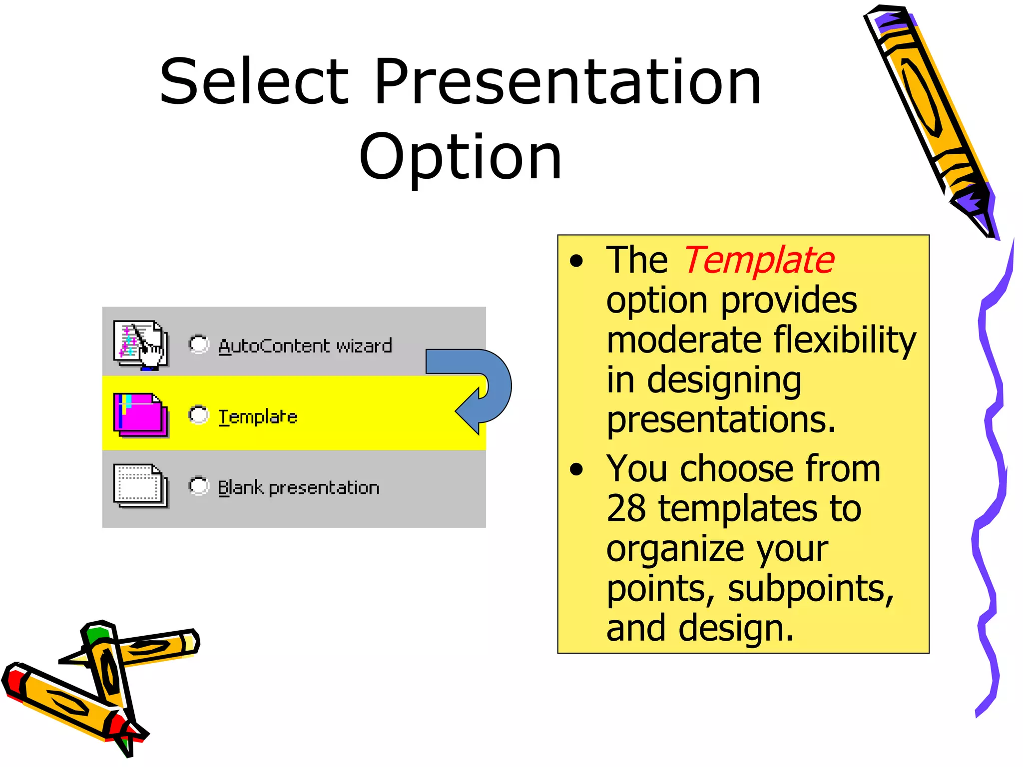 Select Presentation Option The  Template   option provides moderate flexibility in designing presentations. You choose from 28 templates to organize your points, subpoints, and design. 