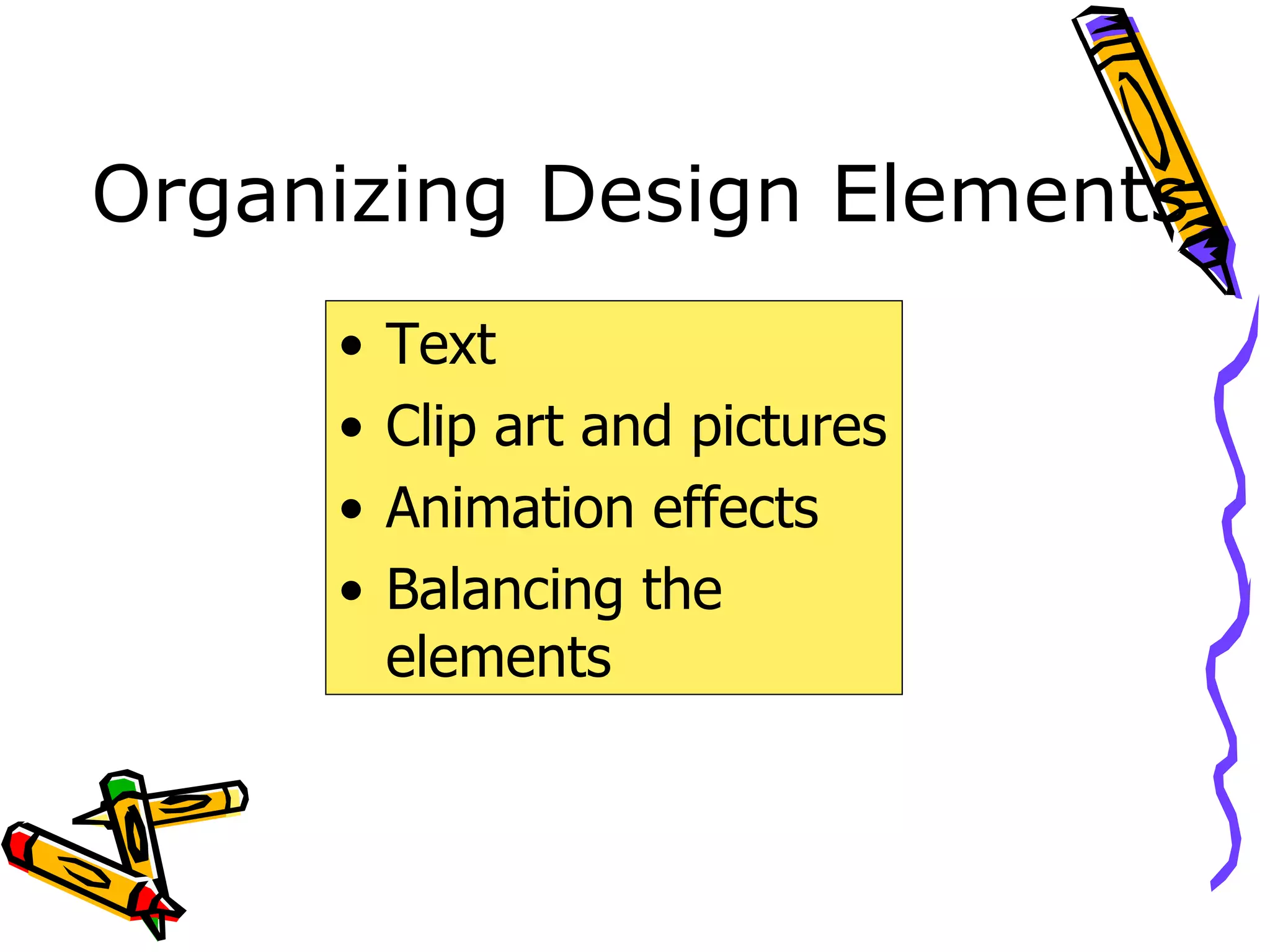 Organizing Design Elements Text Clip art and pictures Animation effects Balancing the elements 