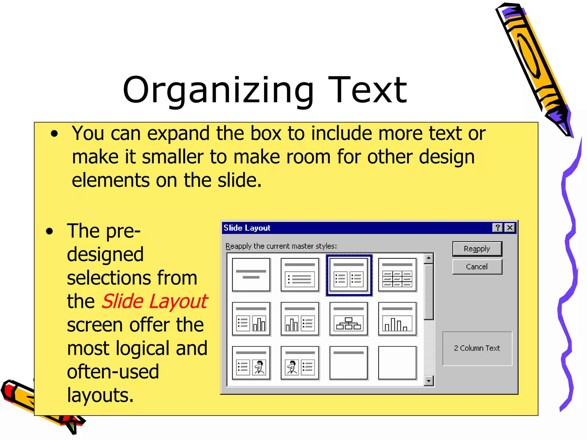 Organizing Text You can expand the box to include more text or make it smaller to make room for other design elements on the slide. The pre-designed selections from the  Slide Layout  screen offer the most logical and often-used layouts. 