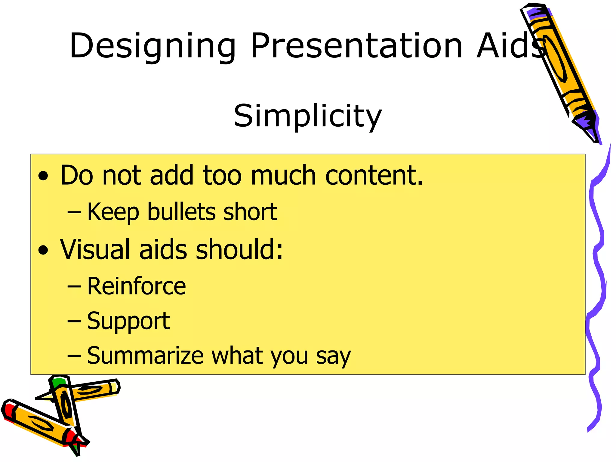 Designing Presentation Aids Do not add too much content. Keep bullets short  Visual aids should: Reinforce Support Summarize what you say Simplicity 