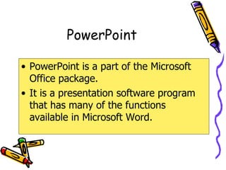PowerPoint PowerPoint is a part of the Microsoft Office package. It is a presentation software program that has many of the functions available in Microsoft Word. 