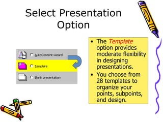 Select Presentation Option The  Template   option provides moderate flexibility in designing presentations. You choose from 28 templates to organize your points, subpoints, and design. 