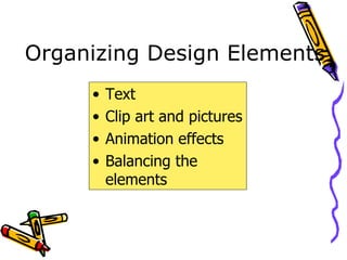 Organizing Design Elements Text Clip art and pictures Animation effects Balancing the elements 