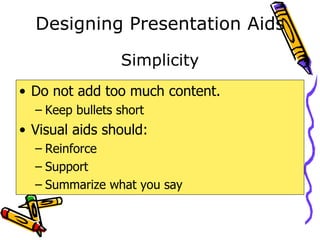 Designing Presentation Aids Do not add too much content. Keep bullets short  Visual aids should: Reinforce Support Summarize what you say Simplicity 